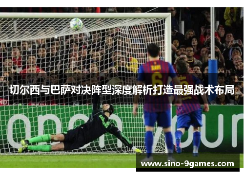 切尔西与巴萨对决阵型深度解析打造最强战术布局
