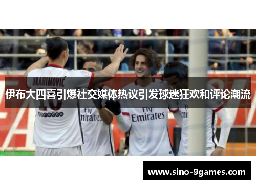 伊布大四喜引爆社交媒体热议引发球迷狂欢和评论潮流