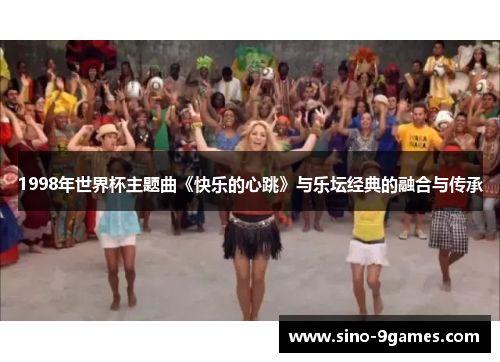 1998年世界杯主题曲《快乐的心跳》与乐坛经典的融合与传承 1998年世界杯主题曲《快乐的心跳》与乐坛经典的融合与传承