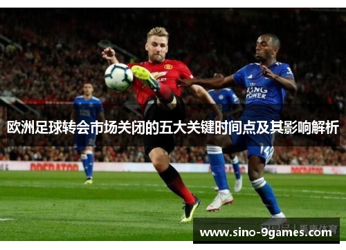 欧洲足球转会市场关闭的五大关键时间点及其影响解析 欧洲足球转会市场关闭的五大关键时间点及其影响解析