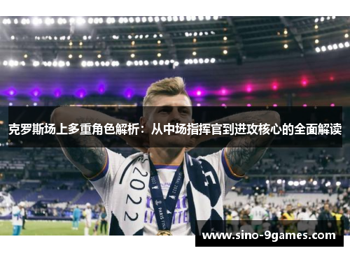 克罗斯场上多重角色解析:从中场指挥官到进攻核心的全面解读 克罗斯场上多重角色解析:从中场指挥官到进攻核心的全面解读