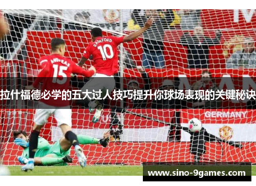 拉什福德必学的五大过人技巧提升你球场表现的关键秘诀