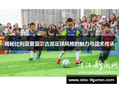 揭秘比利亚雷亚尔古派足球风格的魅力与战术传承 揭秘比利亚雷亚尔古派足球风格的魅力与战术传承