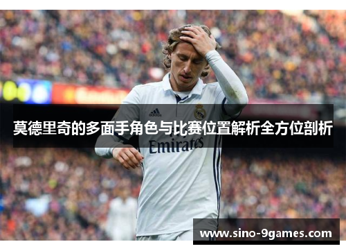 莫德里奇的多面手角色与比赛位置解析全方位剖析