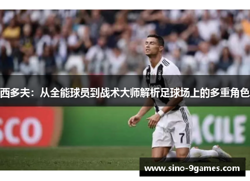 西多夫:从全能球员到战术大师解析足球场上的多重角色 西多夫:从全能球员到战术大师解析足球场上的多重角色