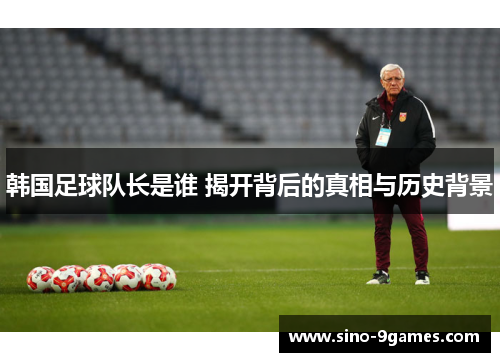 韩国足球队长是谁 揭开背后的真相与历史背景