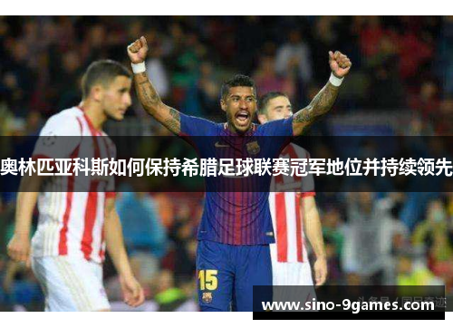 奥林匹亚科斯如何保持希腊足球联赛冠军地位并持续领先 奥林匹亚科斯如何保持希腊足球联赛冠军地位并持续领先