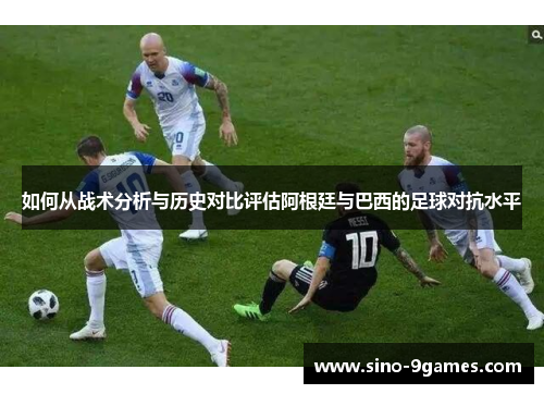 如何从战术分析与历史对比评估阿根廷与巴西的足球对抗水平 如何从战术分析与历史对比评估阿根廷与巴西的足球对抗水平