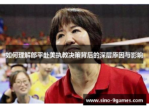 如何理解郎平赴美执教决策背后的深层原因与影响