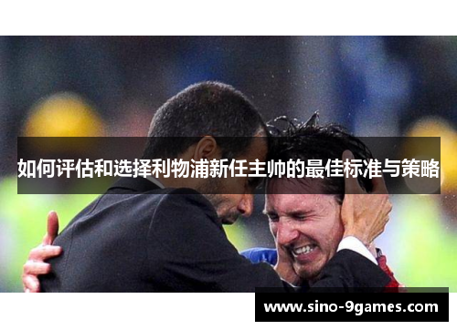 如何评估和选择利物浦新任主帅的最佳标准与策略 如何评估和选择利物浦新任主帅的最佳标准与策略