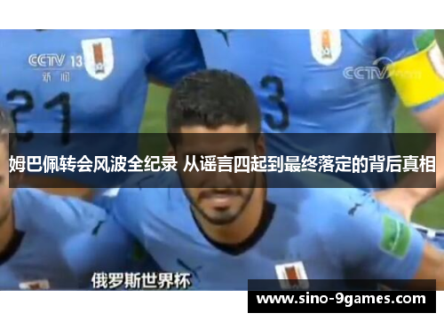 姆巴佩转会风波全纪录 从谣言四起到最终落定的背后真相 姆巴佩转会风波全纪录 从谣言四起到最终落定的背后真相
