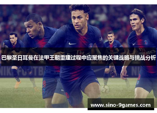 巴黎圣日耳曼在法甲王朝重建过程中应聚焦的关键战略与挑战分析 巴黎圣日耳曼在法甲王朝重建过程中应聚焦的关键战略与挑战分析