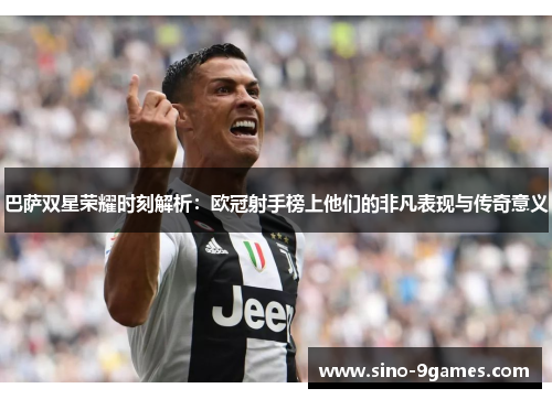 巴萨双星荣耀时刻解析:欧冠射手榜上他们的非凡表现与传奇意义 巴萨双星荣耀时刻解析:欧冠射手榜上他们的非凡表现与传奇意义