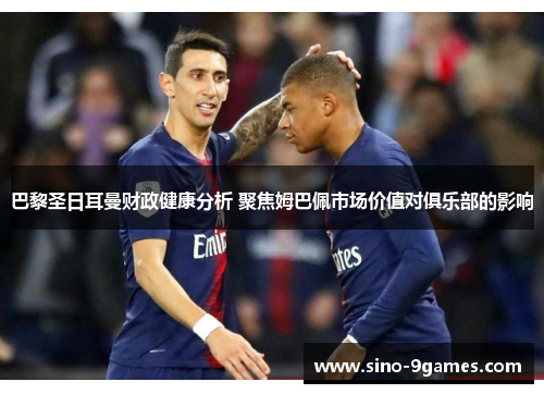 巴黎圣日耳曼财政健康分析 聚焦姆巴佩市场价值对俱乐部的影响