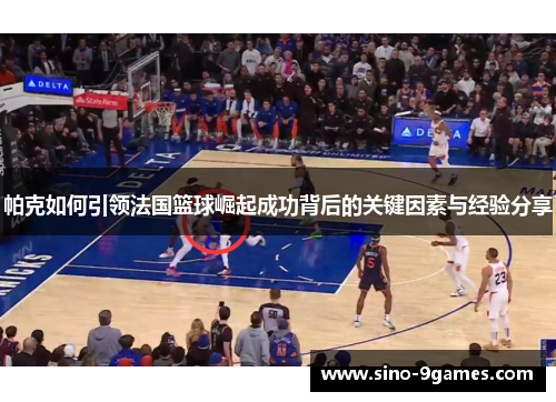 帕克如何引领法国篮球崛起成功背后的关键因素与经验分享 帕克如何引领法国篮球崛起成功背后的关键因素与经验分享