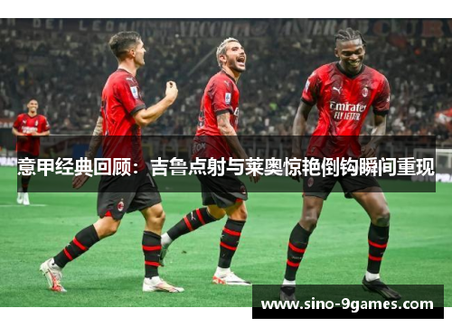 意甲经典回顾：吉鲁点射与莱奥惊艳倒钩瞬间重现