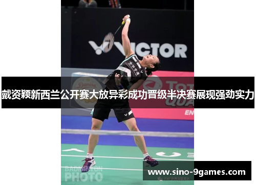 戴资颖新西兰公开赛大放异彩成功晋级半决赛展现强劲实力 戴资颖新西兰公开赛大放异彩成功晋级半决赛展现强劲实力