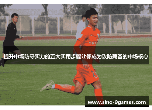 提升中场防守实力的五大实用步骤让你成为攻防兼备的中场核心 提升中场防守实力的五大实用步骤让你成为攻防兼备的中场核心
