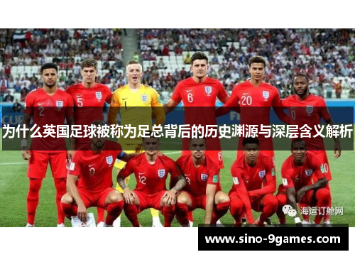 为什么英国足球被称为足总背后的历史渊源与深层含义解析 为什么英国足球被称为足总背后的历史渊源与深层含义解析