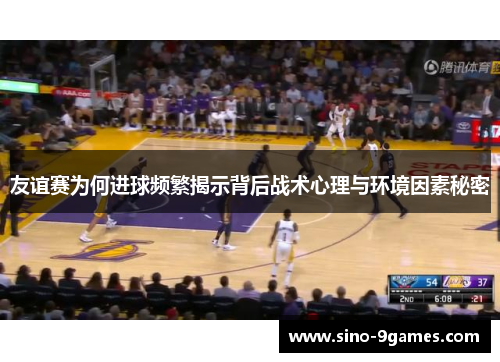 友谊赛为何进球频繁揭示背后战术心理与环境因素秘密