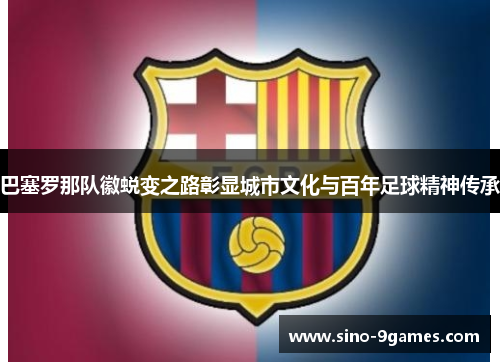 巴塞罗那队徽蜕变之路彰显城市文化与百年足球精神传承 巴塞罗那队徽蜕变之路彰显城市文化与百年足球精神传承