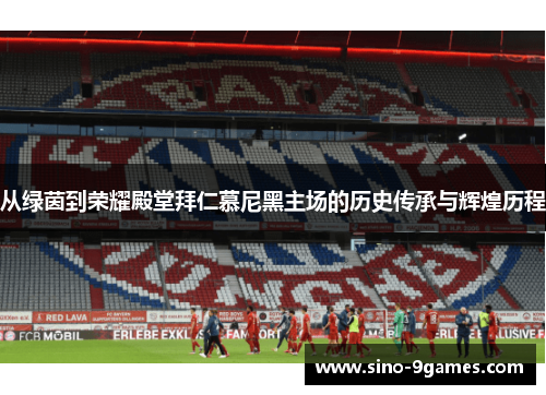 从绿茵到荣耀殿堂拜仁慕尼黑主场的历史传承与辉煌历程 从绿茵到荣耀殿堂拜仁慕尼黑主场的历史传承与辉煌历程