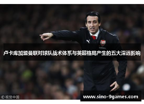 卢卡库加盟曼联对球队战术体系与英超格局产生的五大深远影响 卢卡库加盟曼联对球队战术体系与英超格局产生的五大深远影响
