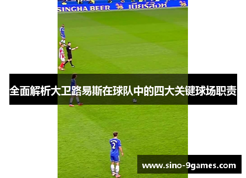 全面解析大卫路易斯在球队中的四大关键球场职责 全面解析大卫路易斯在球队中的四大关键球场职责