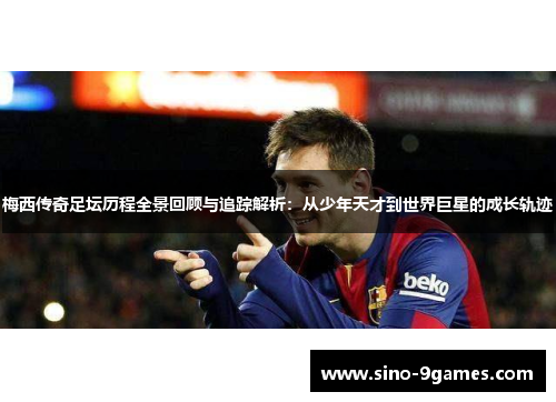 梅西传奇足坛历程全景回顾与追踪解析:从少年天才到世界巨星的成长轨迹 梅西传奇足坛历程全景回顾与追踪解析:从少年天才到世界巨星的成长轨迹