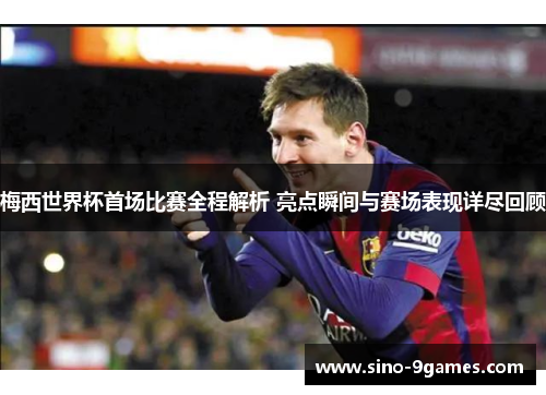 梅西世界杯首场比赛全程解析 亮点瞬间与赛场表现详尽回顾
