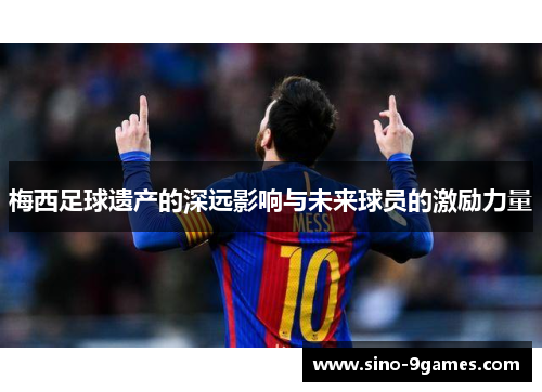 梅西足球遗产的深远影响与未来球员的激励力量