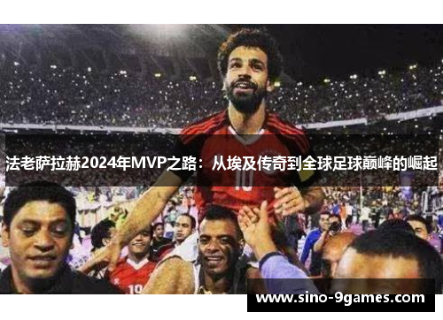 法老萨拉赫2024年MVP之路:从埃及传奇到全球足球巅峰的崛起 法老萨拉赫2024年MVP之路:从埃及传奇到全球足球巅峰的崛起