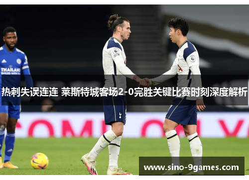 热刺失误连连 莱斯特城客场2-0完胜关键比赛时刻深度解析 热刺失误连连 莱斯特城客场2-0完胜关键比赛时刻深度解析