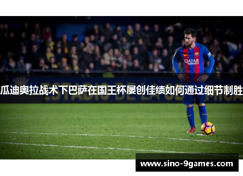 瓜迪奥拉战术下巴萨在国王杯屡创佳绩如何通过细节制胜 瓜迪奥拉战术下巴萨在国王杯屡创佳绩如何通过细节制胜