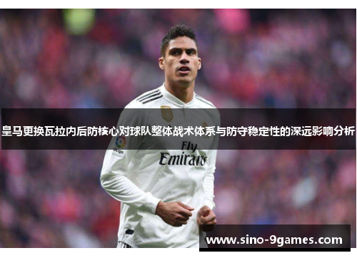 皇马更换瓦拉内后防核心对球队整体战术体系与防守稳定性的深远影响分析 皇马更换瓦拉内后防核心对球队整体战术体系与防守稳定性的深远影响分析