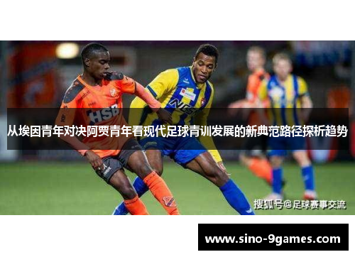 从埃因青年对决阿贾青年看现代足球青训发展的新典范路径探析趋势 从埃因青年对决阿贾青年看现代足球青训发展的新典范路径探析趋势