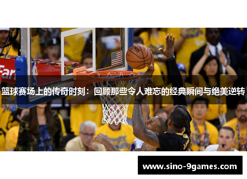 篮球赛场上的传奇时刻：回顾那些令人难忘的经典瞬间与绝美逆转