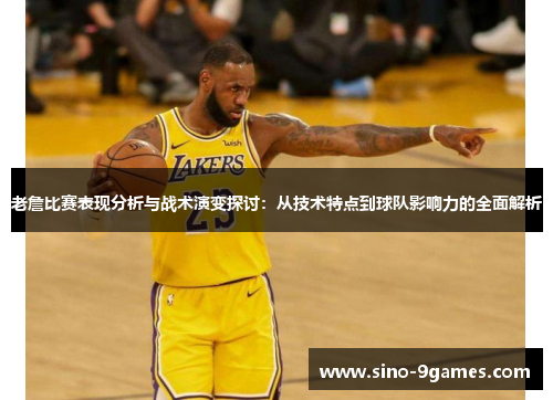 老詹比赛表现分析与战术演变探讨：从技术特点到球队影响力的全面解析