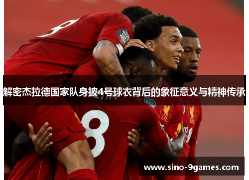 解密杰拉德国家队身披4号球衣背后的象征意义与精神传承