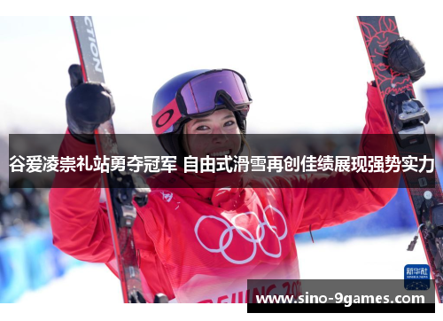 谷爱凌崇礼站勇夺冠军 自由式滑雪再创佳绩展现强势实力