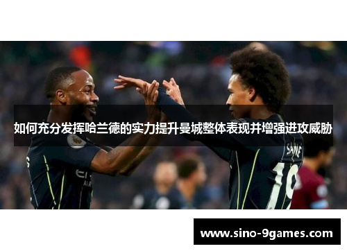 如何充分发挥哈兰德的实力提升曼城整体表现并增强进攻威胁 如何充分发挥哈兰德的实力提升曼城整体表现并增强进攻威胁