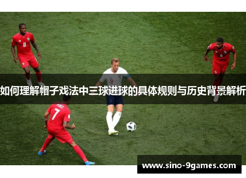 如何理解帽子戏法中三球进球的具体规则与历史背景解析 如何理解帽子戏法中三球进球的具体规则与历史背景解析