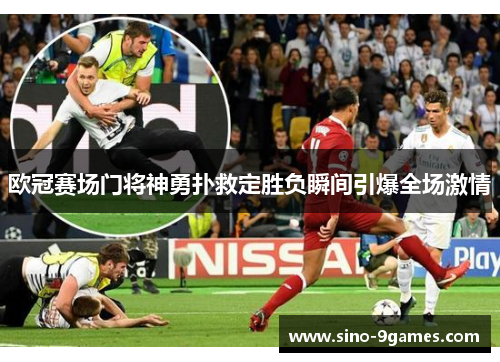 欧冠赛场门将神勇扑救定胜负瞬间引爆全场激情