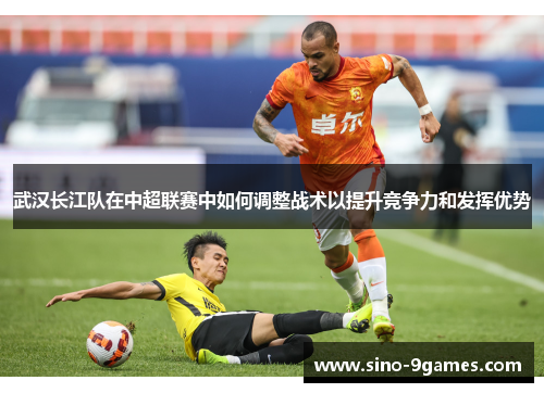 武汉长江队在中超联赛中如何调整战术以提升竞争力和发挥优势