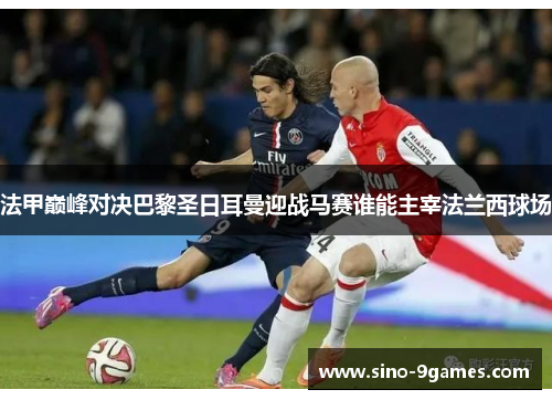 法甲巅峰对决巴黎圣日耳曼迎战马赛谁能主宰法兰西球场