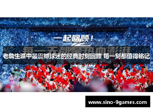 老詹生涯中最震撼球迷的经典时刻回顾 每一刻都值得铭记