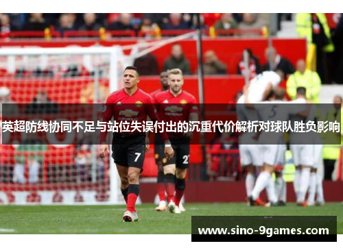 英超防线协同不足与站位失误付出的沉重代价解析对球队胜负影响 英超防线协同不足与站位失误付出的沉重代价解析对球队胜负影响