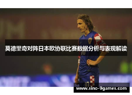 莫德里奇对阵日本欧协联比赛数据分析与表现解读 莫德里奇对阵日本欧协联比赛数据分析与表现解读