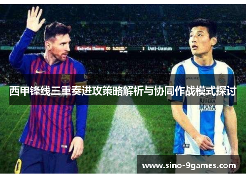 西甲锋线三重奏进攻策略解析与协同作战模式探讨 西甲锋线三重奏进攻策略解析与协同作战模式探讨