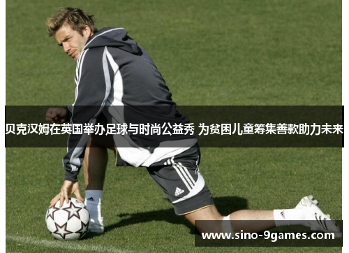 贝克汉姆在英国举办足球与时尚公益秀 为贫困儿童筹集善款助力未来 贝克汉姆在英国举办足球与时尚公益秀 为贫困儿童筹集善款助力未来